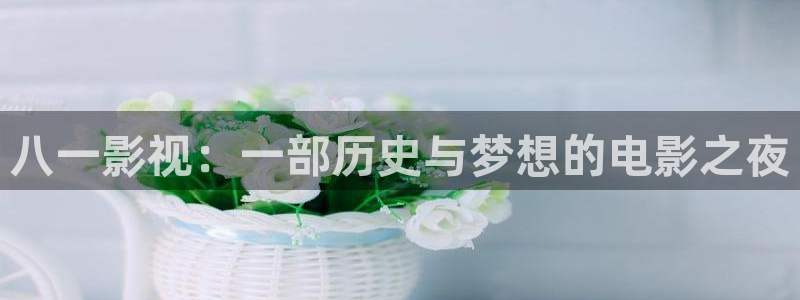 桔子电影网在线观看：八一影视：一部历史与梦想的电影之夜