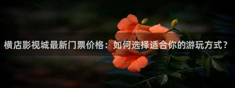 桔子影视剧大全免费观看：横店影视城最新门票价格：如何选择适合你的游玩方式？