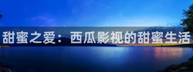 桔子视频精品：甜蜜之爱：西瓜影视的甜蜜生活